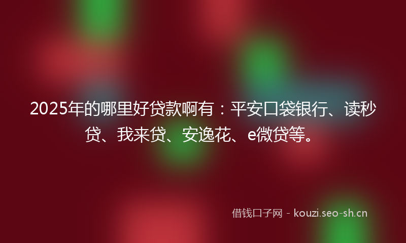 2025年的哪里好贷款啊有:平安口袋银行、读秒贷、我来贷、安逸花、e微贷等。