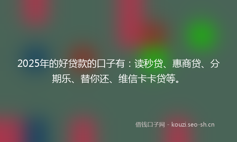 2025年的好贷款的口子有：读秒贷、惠商贷、分期乐、替你还、维信卡卡贷等。