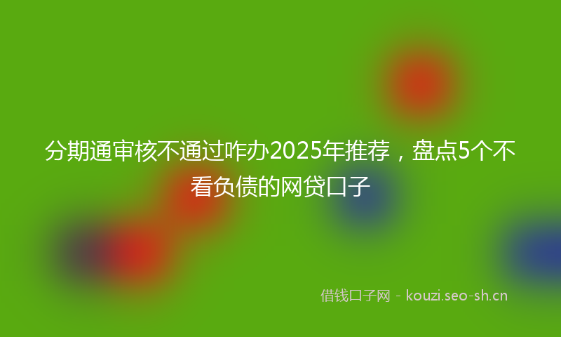 分期通审核不通过咋办2025年推荐，盘点5个不看负债的网贷口子
