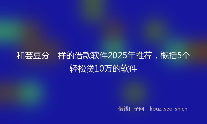 和芸豆分一样的借款软件2025年推荐，概括5个轻松贷10万的软件