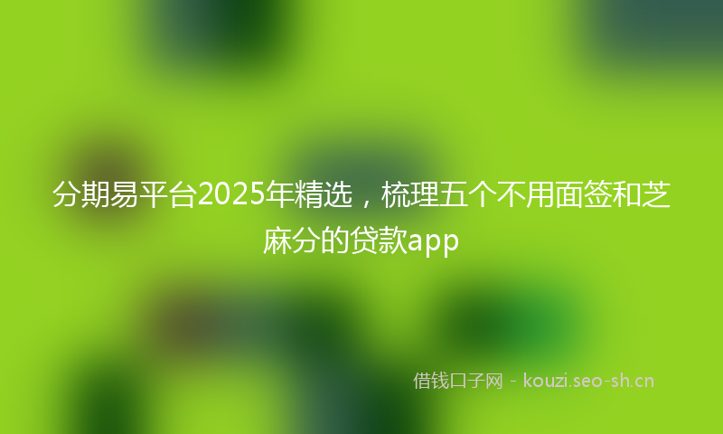 分期易平台2025年精选，梳理五个不用面签和芝麻分的贷款app