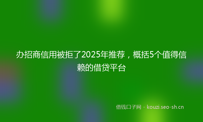 办招商信用被拒了2025年推荐,概括5个值得信赖的借贷平台