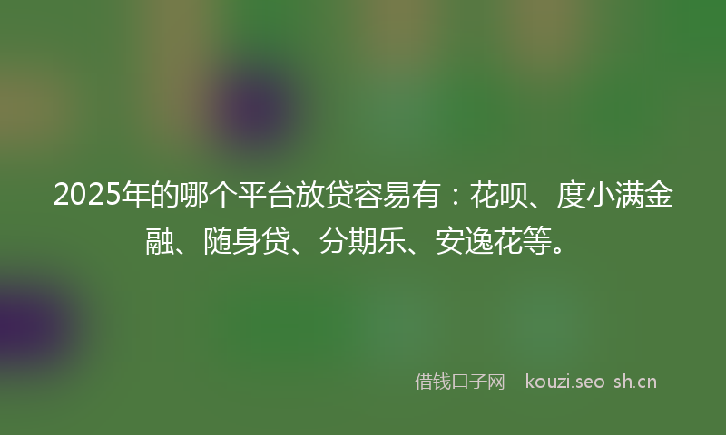 2025年的哪个平台放贷容易有:花呗、度小满金融、随身贷、分期乐、安逸花等。