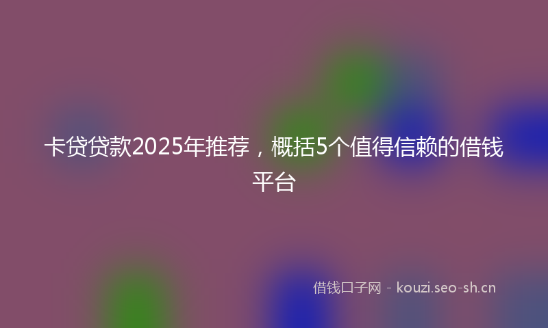 卡贷贷款2025年推荐，概括5个值得信赖的借钱平台