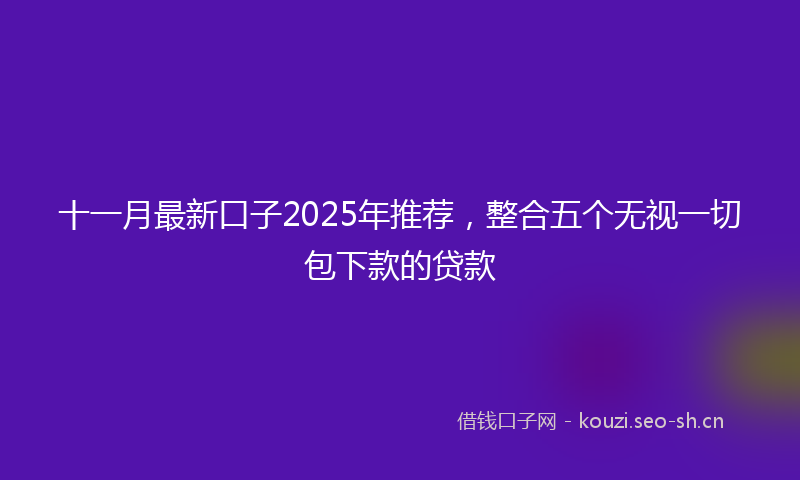 十一月最新口子2025年推荐,整合五个无视一切包下款的贷款