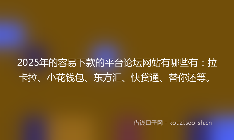 2025年的容易下款的平台论坛网站有哪些有：拉卡拉、小花钱包、东方汇、快贷通、替你还等。