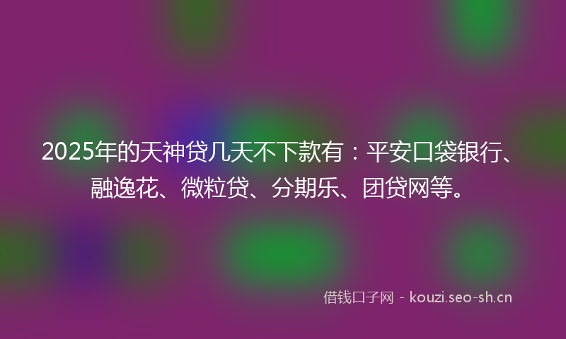 2025年的天神贷几天不下款有：平安口袋银行、融逸花、微粒贷、分期乐、团贷网等。