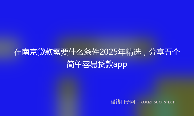 在南京贷款需要什么条件2025年精选，分享五个简单容易贷款app