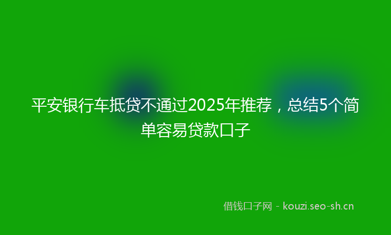 平安银行车抵贷不通过2025年推荐，总结5个简单容易贷款口子