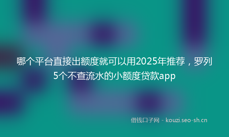 哪个平台直接出额度就可以用2025年推荐，罗列5个不查流水的小额度贷款app
