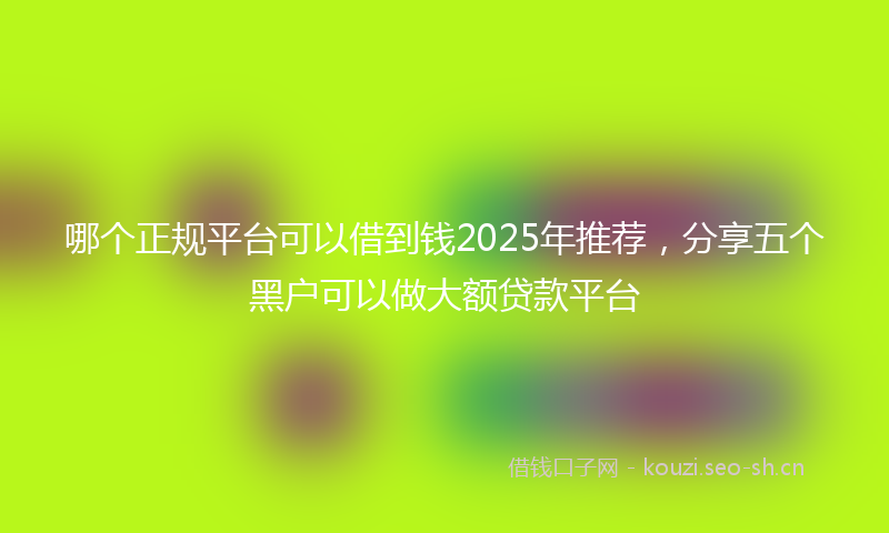 哪个正规平台可以借到钱2025年推荐，分享五个黑户可以做大额贷款平台