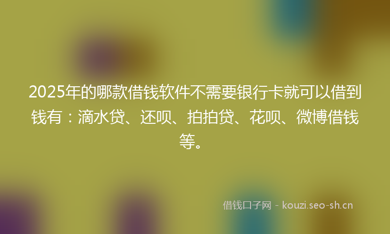 2025年的哪款借钱软件不需要银行卡就可以借到钱有:滴水贷、还呗、拍拍贷、花呗、微博借钱等。