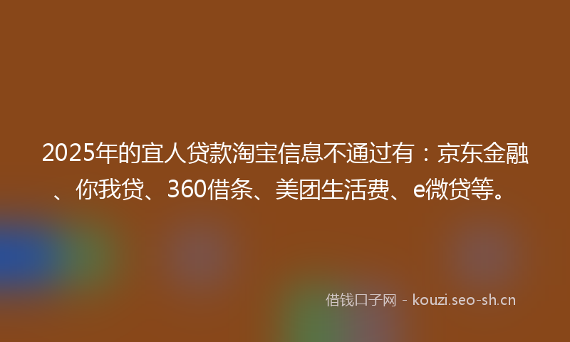 2025年的宜人贷款淘宝信息不通过有：京东金融、你我贷、360借条、美团生活费、e微贷等。
