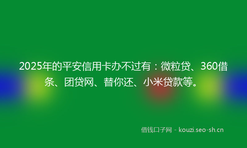 2025年的平安信用卡办不过有：微粒贷、360借条、团贷网、替你还、小米贷款等。