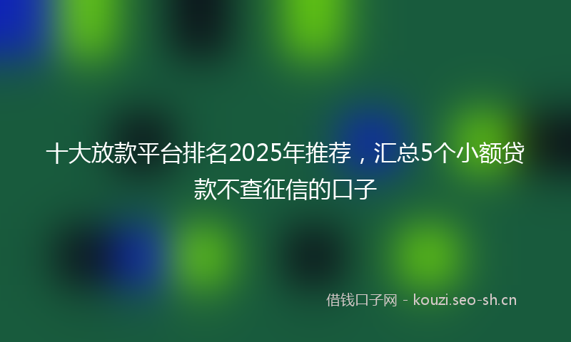 十大放款平台排名2025年推荐，汇总5个小额贷款不查征信的口子