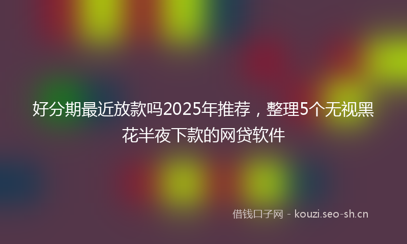 好分期最近放款吗2025年推荐，整理5个无视黑花半夜下款的网贷软件