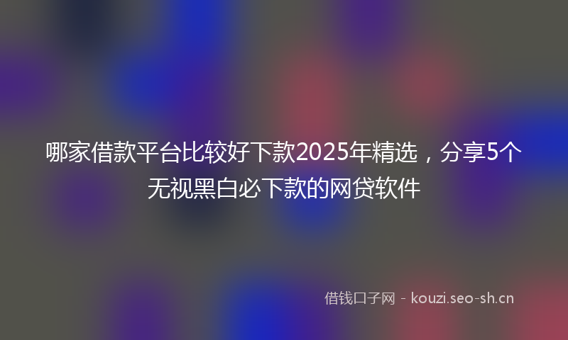 哪家借款平台比较好下款2025年精选,分享5个无视黑白必下款的网贷软件