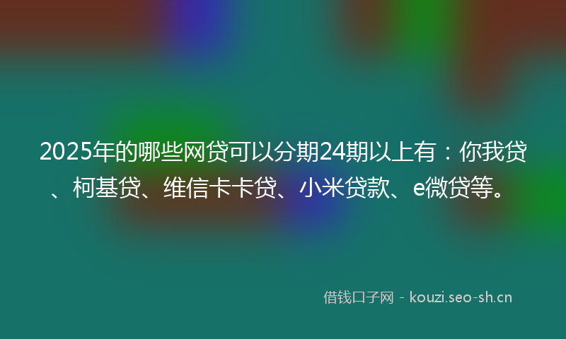 2025年的哪些网贷可以分期24期以上有：你我贷、柯基贷、维信卡卡贷、小米贷款、e微贷等。