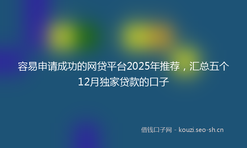容易申请成功的网贷平台2025年推荐，汇总五个12月独家贷款的口子