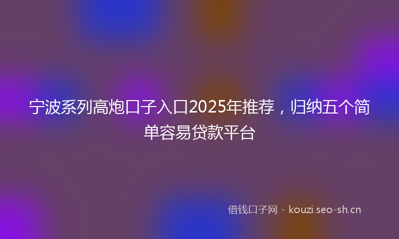 宁波系列高炮口子入口2025年推荐,归纳五个简单容易贷款平台
