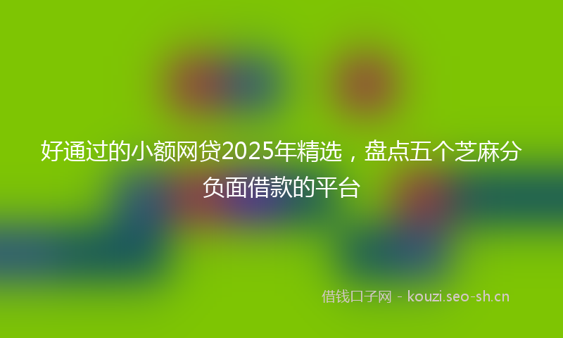 好通过的小额网贷2025年精选，盘点五个芝麻分负面借款的平台