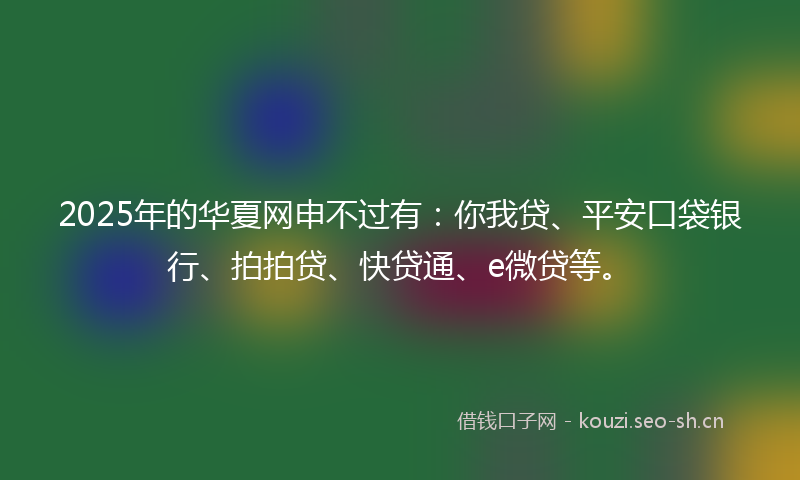 2025年的华夏网申不过有:你我贷、平安口袋银行、拍拍贷、快贷通、e微贷等。