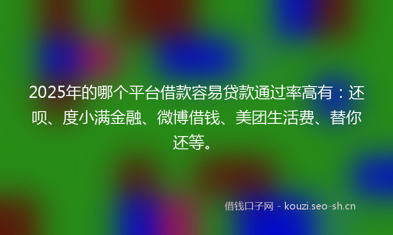 2025年的哪个平台借款容易贷款通过率高有：还呗、度小满金融、微博借钱、美团生活费、替你还等。