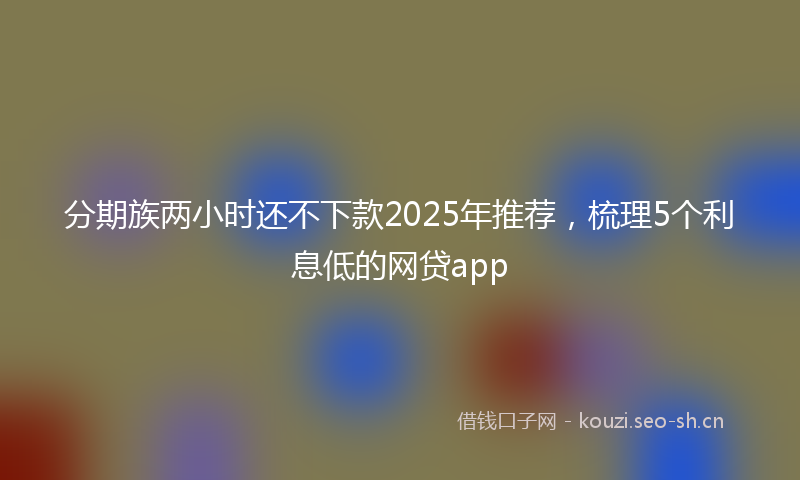 分期族两小时还不下款2025年推荐，梳理5个利息低的网贷app