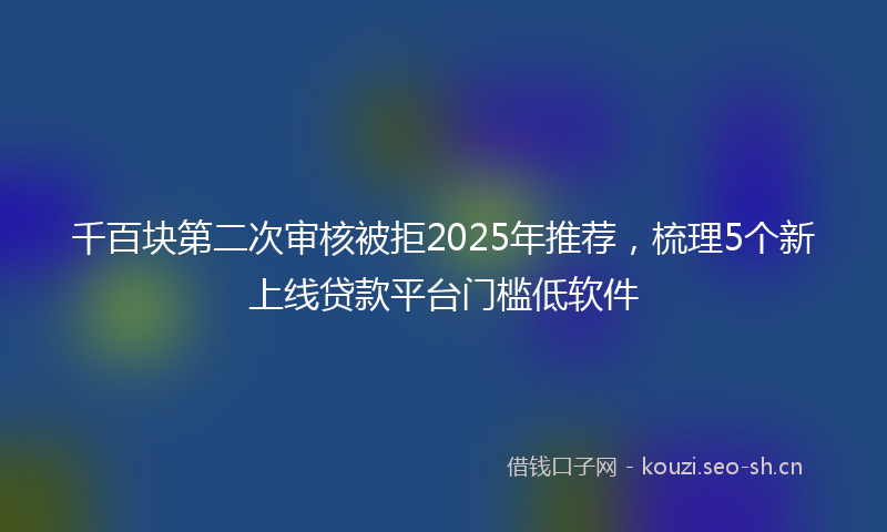 千百块第二次审核被拒2025年推荐，梳理5个新上线贷款平台门槛低软件
