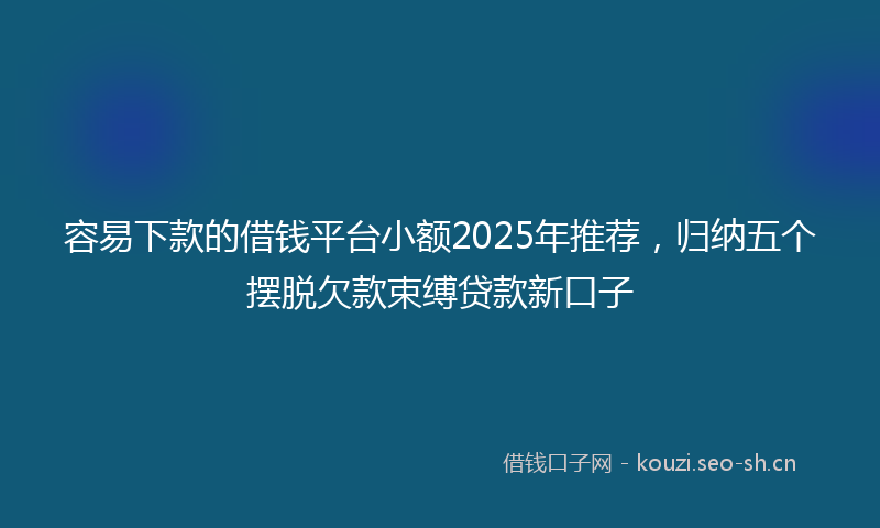 容易下款的借钱平台小额2025年推荐，归纳五个摆脱欠款束缚贷款新口子