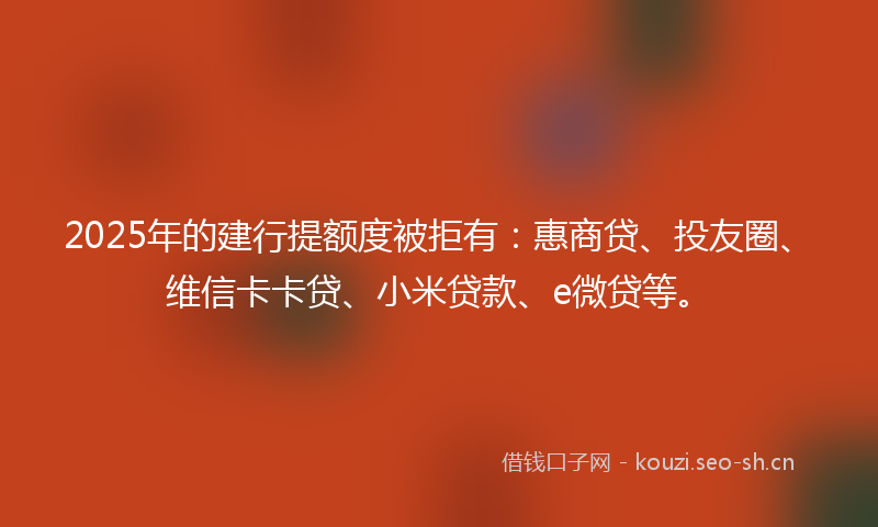 2025年的建行提额度被拒有:惠商贷、投友圈、维信卡卡贷、小米贷款、e微贷等。