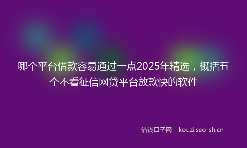 哪个平台借款容易通过一点2025年精选，概括五个不看征信网贷平台放款快的软件