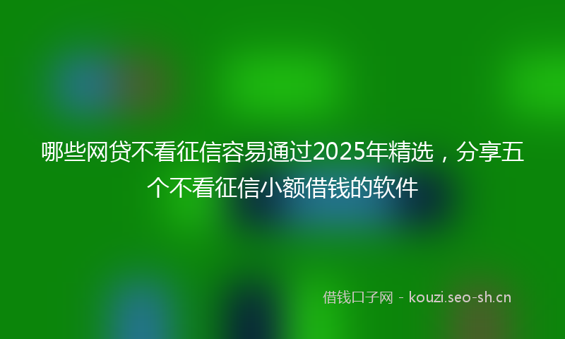 哪些网贷不看征信容易通过2025年精选,分享五个不看征信小额借钱的软件