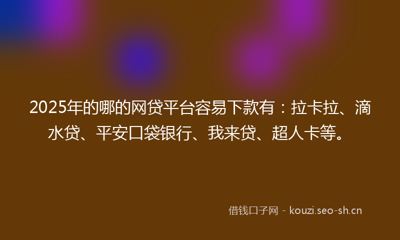 2025年的哪的网贷平台容易下款有:拉卡拉、滴水贷、平安口袋银行、我来贷、超人卡等。