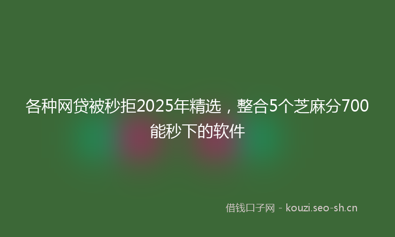 各种网贷被秒拒2025年精选，整合5个芝麻分700能秒下的软件