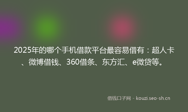 2025年的哪个手机借款平台最容易借有：超人卡、微博借钱、360借条、东方汇、e微贷等。