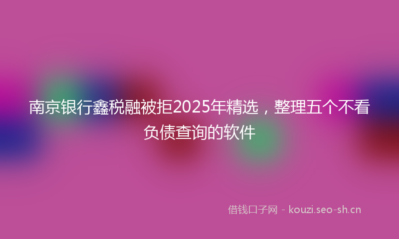 南京银行鑫税融被拒2025年精选，整理五个不看负债查询的软件