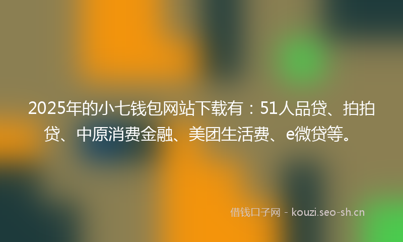 2025年的小七钱包网站下载有：51人品贷、拍拍贷、中原消费金融、美团生活费、e微贷等。