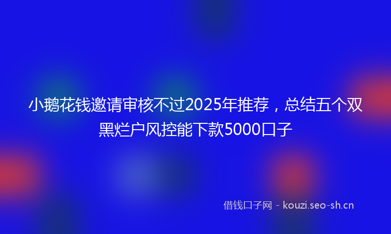 小鹅花钱邀请审核不过2025年推荐，总结五个双黑烂户风控能下款5000口子