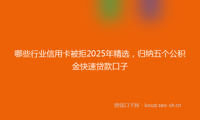 哪些行业信用卡被拒2025年精选，归纳五个公积金快速贷款口子