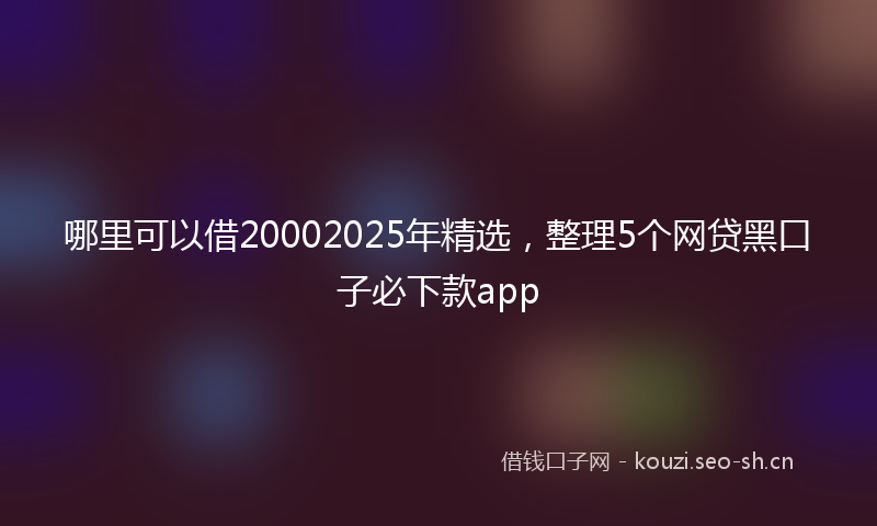 哪里可以借20002025年精选,整理5个网贷黑口子必下款app