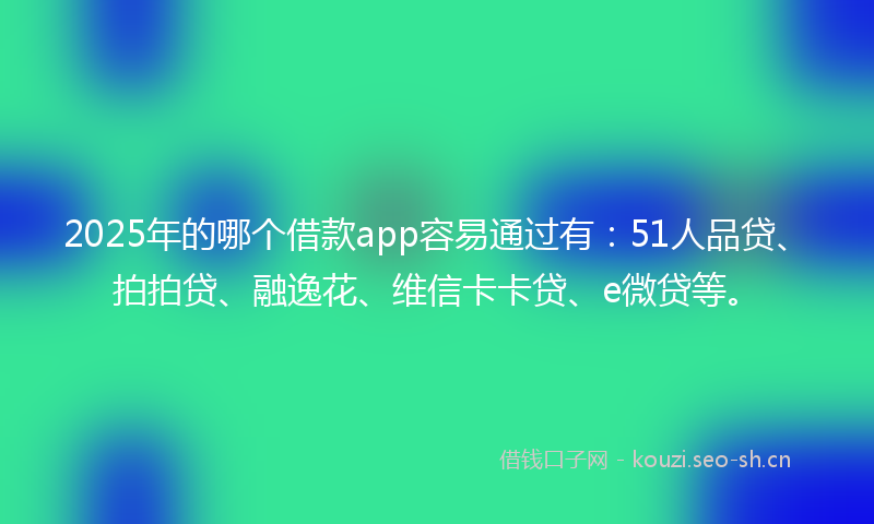 2025年的哪个借款app容易通过有：51人品贷、拍拍贷、融逸花、维信卡卡贷、e微贷等。