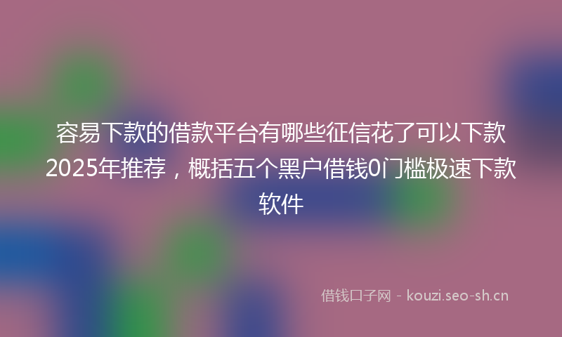容易下款的借款平台有哪些征信花了可以下款2025年推荐，概括五个黑户借钱0门槛极速下款软件