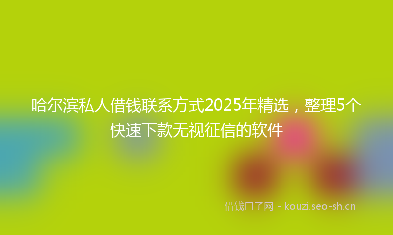 哈尔滨私人借钱联系方式2025年精选，整理5个快速下款无视征信的软件