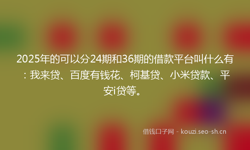 2025年的可以分24期和36期的借款平台叫什么有：我来贷、百度有钱花、柯基贷、小米贷款、平安i贷等。
