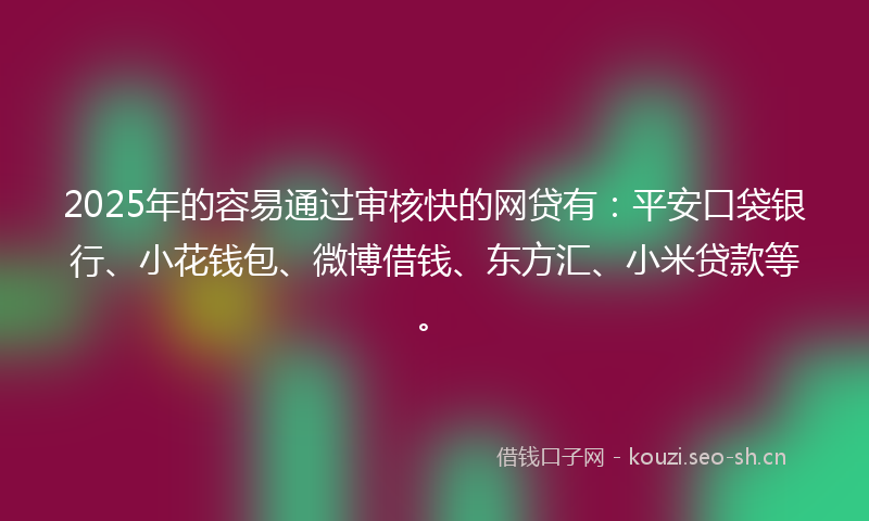2025年的容易通过审核快的网贷有：平安口袋银行、小花钱包、微博借钱、东方汇、小米贷款等。