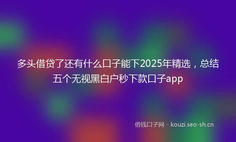 多头借贷了还有什么口子能下2025年精选,总结五个无视黑白户秒下款口子app