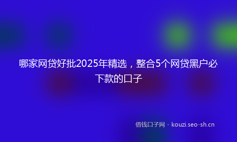 哪家网贷好批2025年精选，整合5个网贷黑户必下款的口子