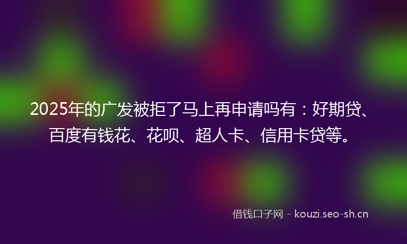 2025年的广发被拒了马上再申请吗有：好期贷、百度有钱花、花呗、超人卡、信用卡贷等。