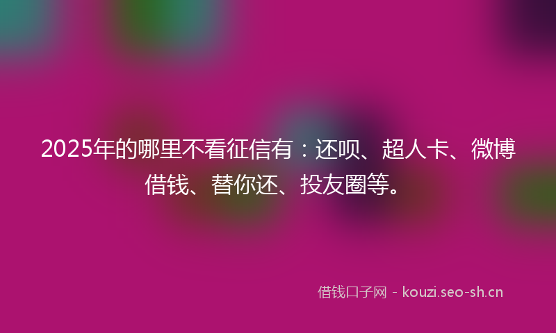 2025年的哪里不看征信有:还呗、超人卡、微博借钱、替你还、投友圈等。